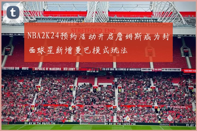 NBA2K24预约活动开启詹姆斯成为封面球星新增曼巴模式玩法