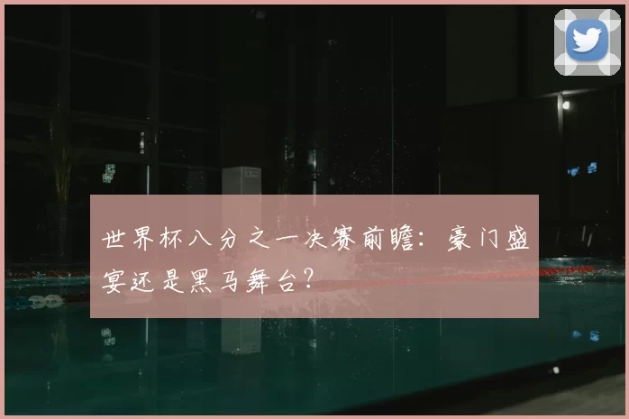 世界杯八分之一决赛前瞻:豪门盛宴还是黑马舞台?