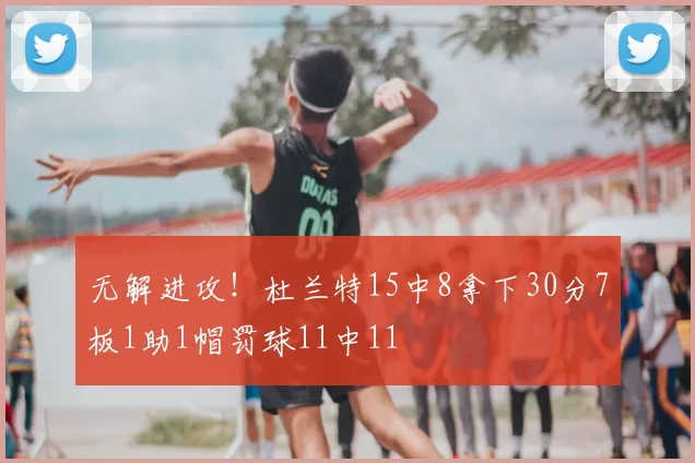无解进攻！杜兰特15中8拿下30分7板1助1帽罚球11中11