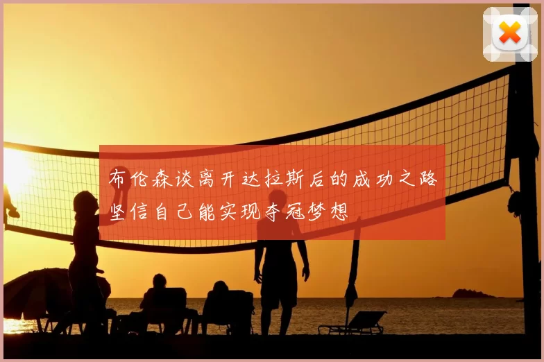 布伦森谈离开达拉斯后的成功之路坚信自己能实现夺冠梦想