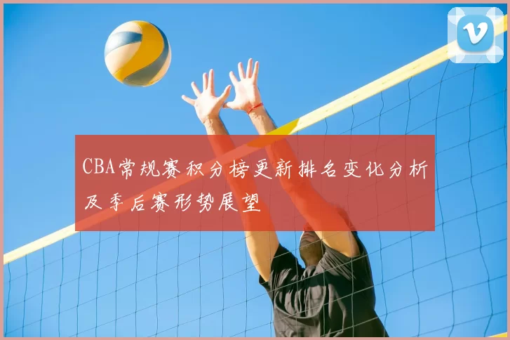 CBA常规赛积分榜更新排名变化分析及季后赛形势展望