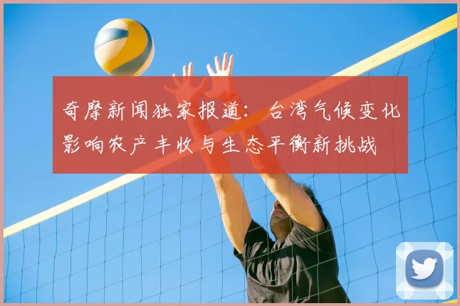 奇摩新闻独家报道：台湾气候变化影响农产丰收与生态平衡新挑战