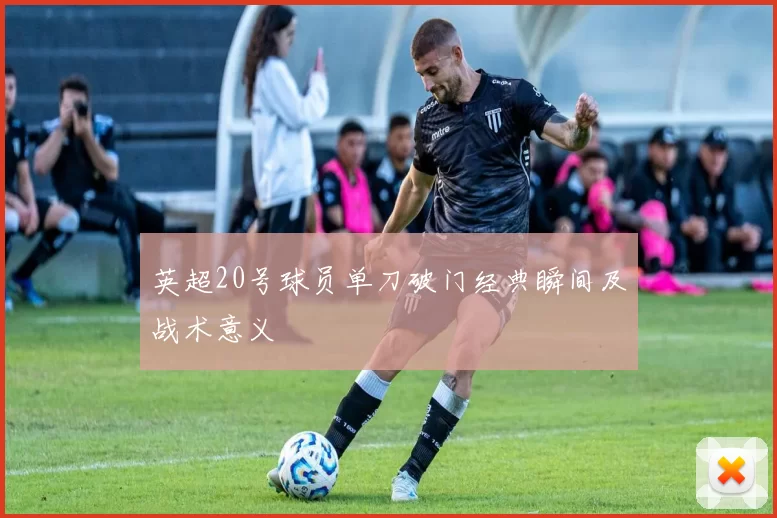 英超20号球员单刀破门经典瞬间及战术意义