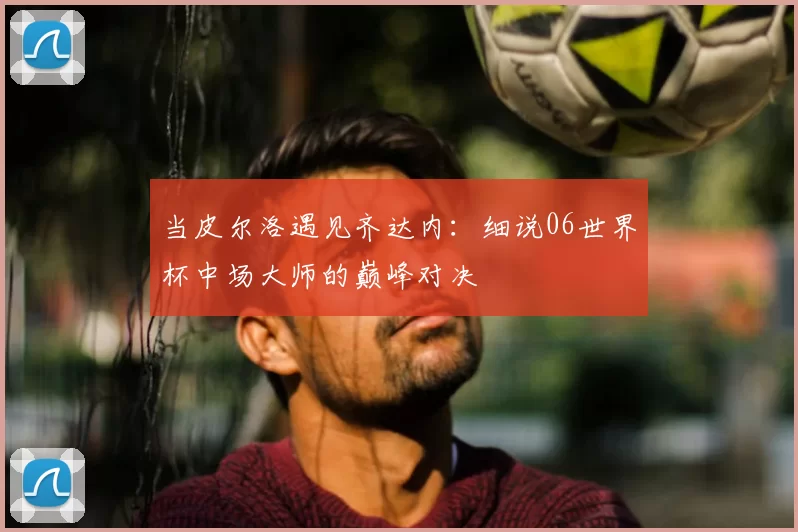 当皮尔洛遇见齐达内：细说06世界杯中场大师的巅峰对决