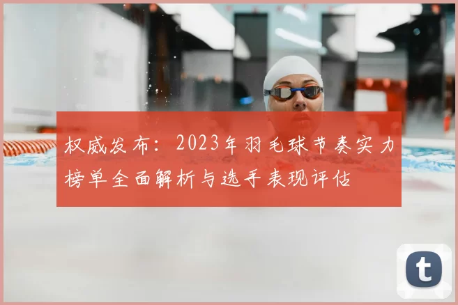 权威发布：2023年羽毛球节奏实力榜单全面解析与选手表现评估