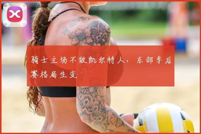 骑士主场不敌凯尔特人,东部季后赛格局生变