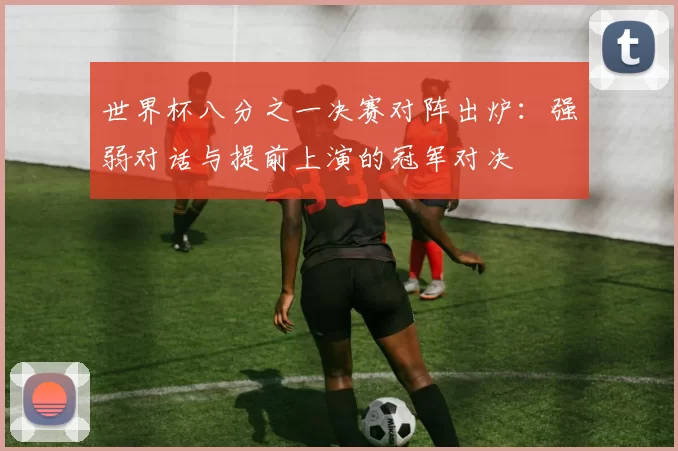 世界杯八分之一决赛对阵出炉:强弱对话与提前上演的冠军对决