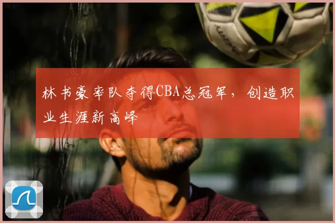 林书豪率队夺得CBA总冠军，创造职业生涯新高峰
