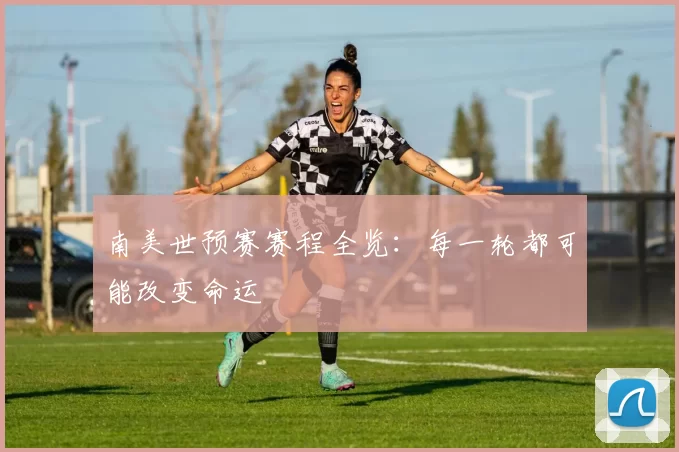 南美世预赛赛程全览：每一轮都可能改变命运