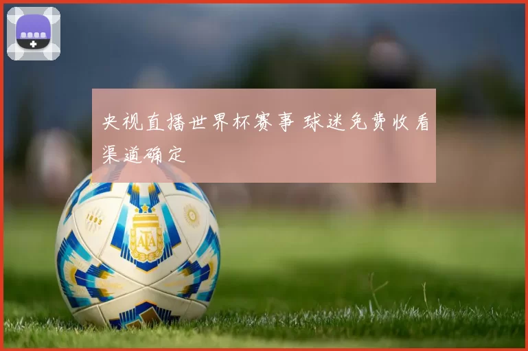 央视直播世界杯赛事 球迷免费收看渠道确定