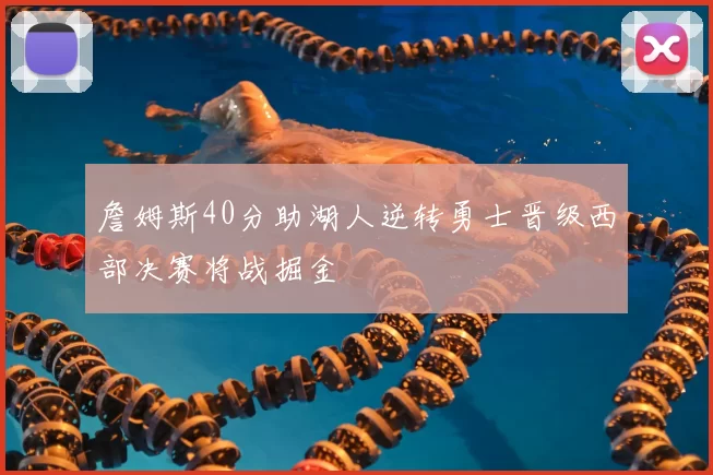詹姆斯40分助湖人逆转勇士晋级西部决赛将战掘金