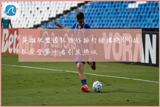英雄联盟团队协作排行榜揭晓RNG战队荣登第十名引发热议