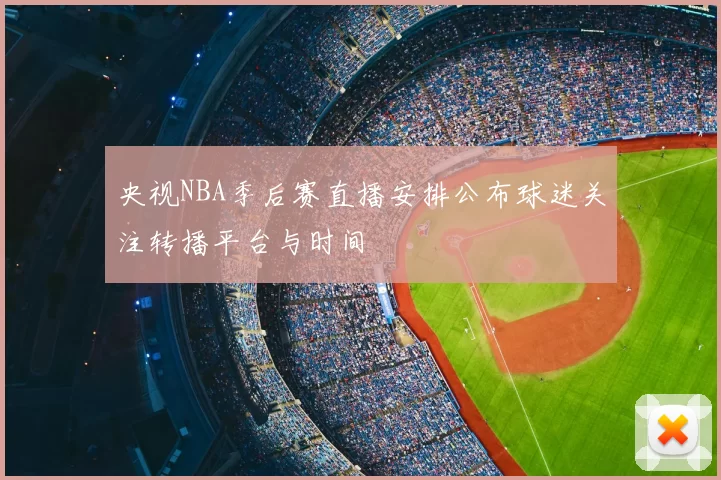 央视NBA季后赛直播安排公布球迷关注转播平台与时间