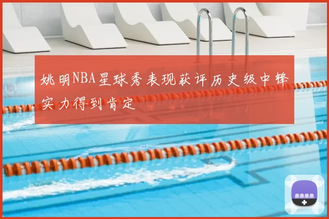 姚明NBA星球秀表现获评历史级中锋实力得到肯定