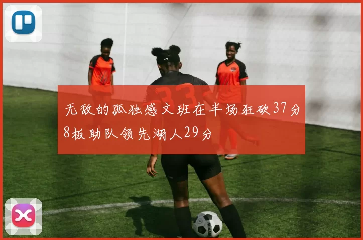无敌的孤独感文班在半场狂砍37分8板助队领先湖人29分