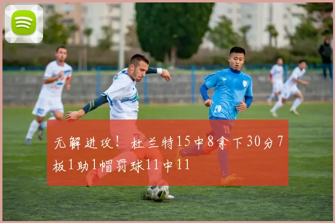 无解进攻!杜兰特15中8拿下30分7板1助1帽罚球11中11