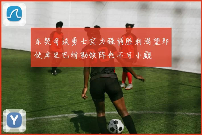 东契奇谈勇士实力强调胜利渴望即使库里巴特勒缺阵也不可小觑