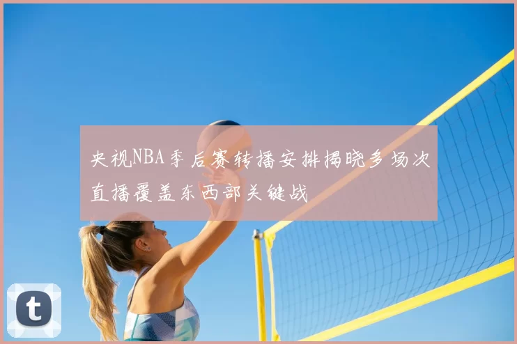央视NBA季后赛转播安排揭晓多场次直播覆盖东西部关键战