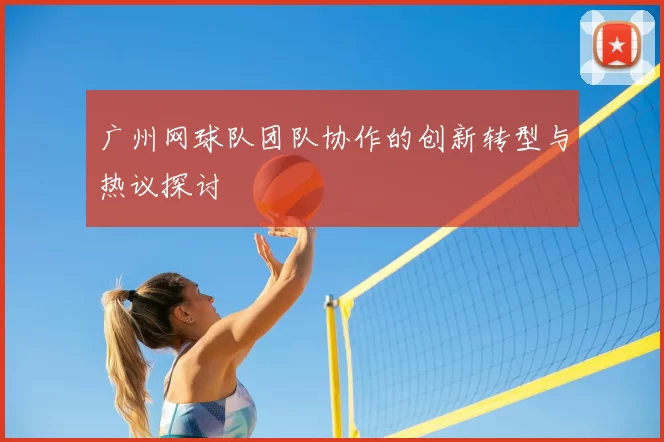 广州网球队团队协作的创新转型与热议探讨