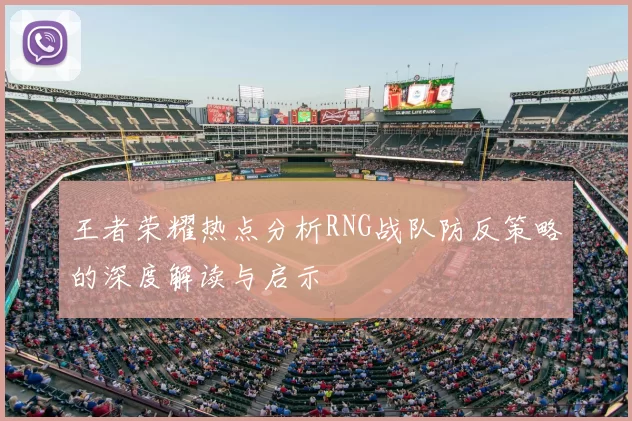 王者荣耀热点分析RNG战队防反策略的深度解读与启示