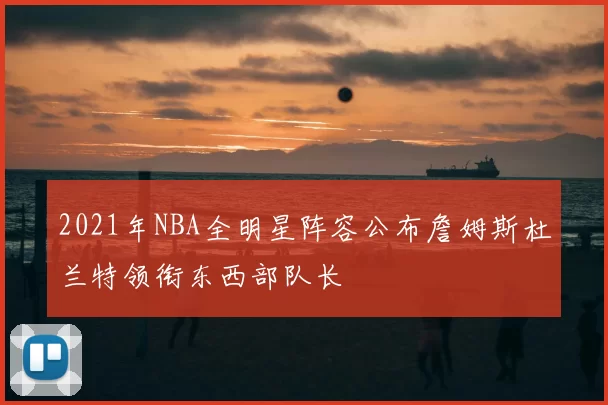 2021年NBA全明星阵容公布詹姆斯杜兰特领衔东西部队长