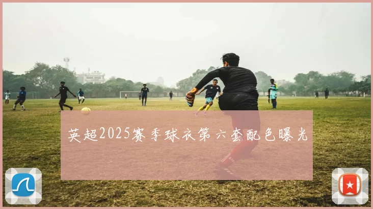 英超2025赛季球衣第六套配色曝光