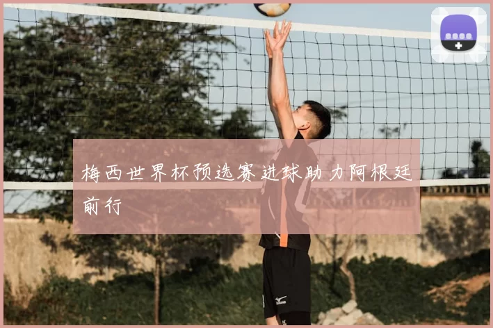梅西世界杯预选赛进球助力阿根廷前行