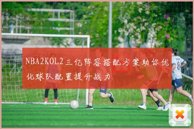 NBA2KOL2三亿阵容搭配方案助你优化球队配置提升战力