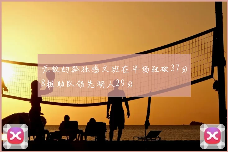 无敌的孤独感文班在半场狂砍37分8板助队领先湖人29分