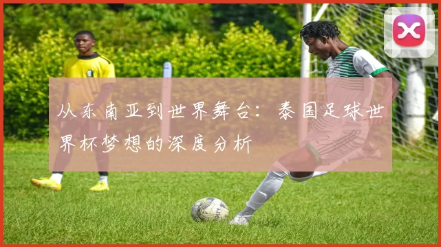 从东南亚到世界舞台:泰国足球世界杯梦想的深度分析