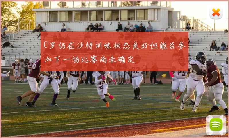 C罗仍在沙特训练状态良好但能否参加下一场比赛尚未确定