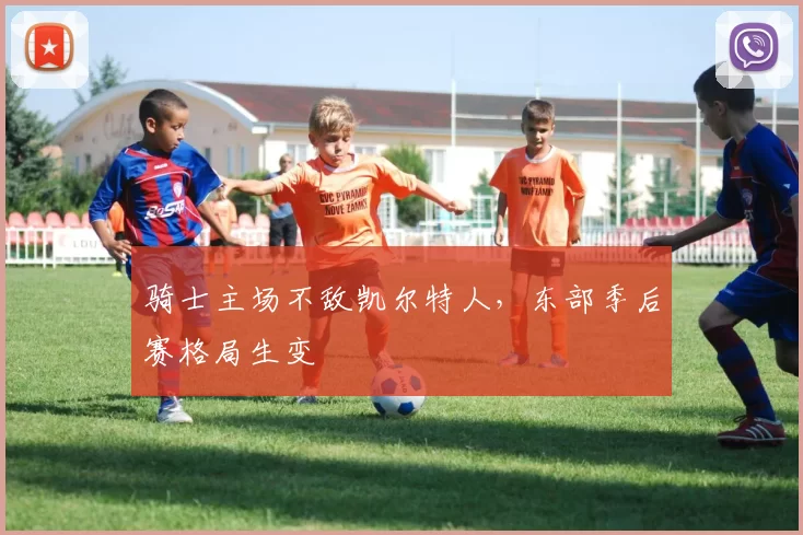 骑士主场不敌凯尔特人,东部季后赛格局生变