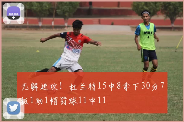 无解进攻！杜兰特15中8拿下30分7板1助1帽罚球11中11