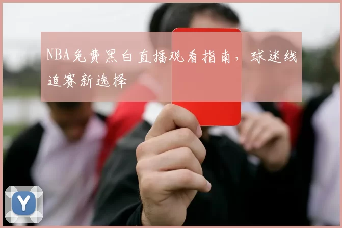 NBA免费黑白直播观看指南,球迷线追赛新选择