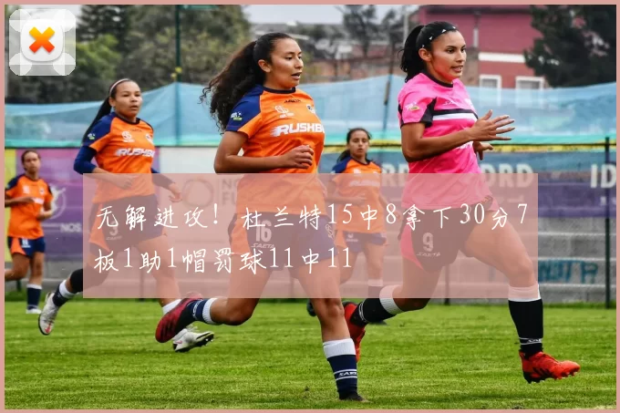 无解进攻！杜兰特15中8拿下30分7板1助1帽罚球11中11