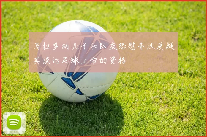 马拉多纳儿子和队友怒怼齐沃质疑其谈论足球上帝的资格