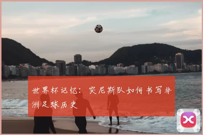 世界杯记忆：突尼斯队如何书写非洲足球历史