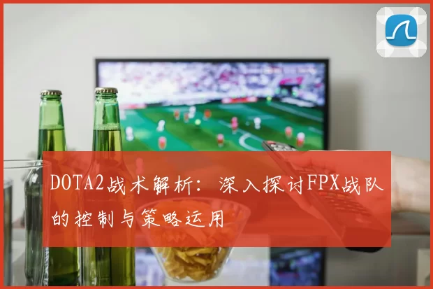 DOTA2战术解析：深入探讨FPX战队的控制与策略运用