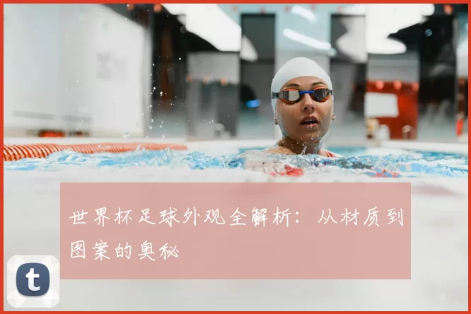 世界杯足球外观全解析：从材质到图案的奥秘