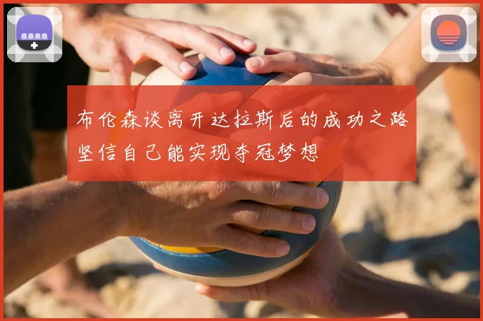 布伦森谈离开达拉斯后的成功之路坚信自己能实现夺冠梦想