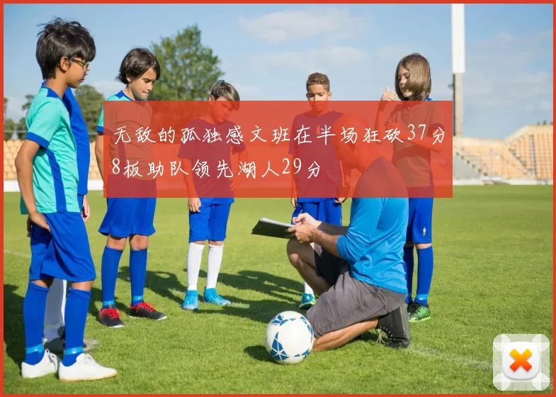无敌的孤独感文班在半场狂砍37分8板助队领先湖人29分