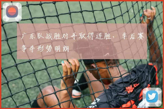 广东队战胜对手取得连胜，季后赛争夺形势明朗