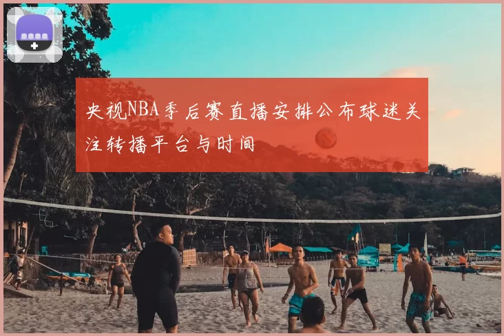 央视NBA季后赛直播安排公布球迷关注转播平台与时间