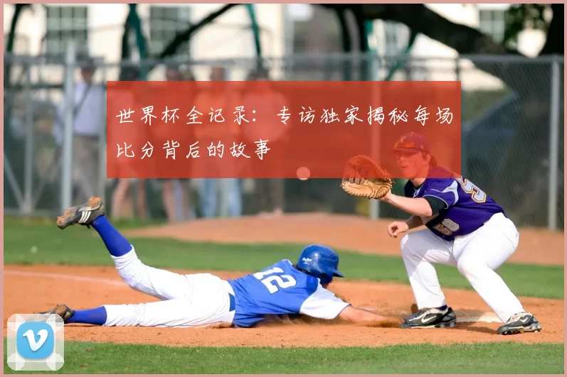 世界杯全记录：专访独家揭秘每场比分背后的故事
