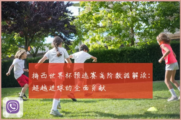 梅西世界杯预选赛高阶数据解读：超越进球的全面贡献