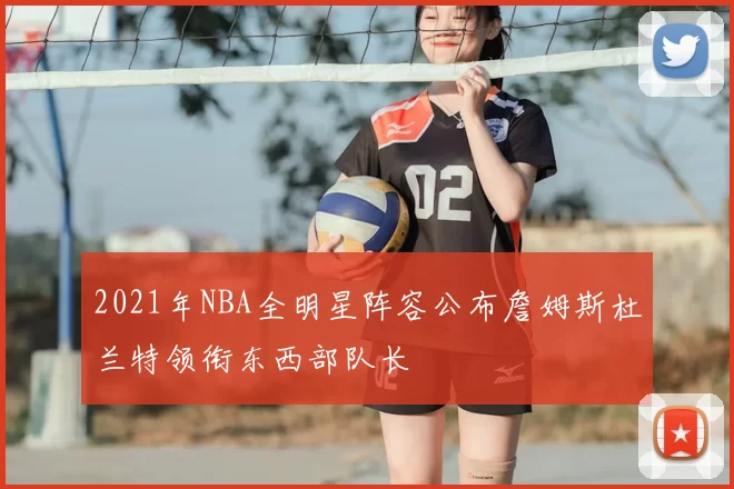 2021年NBA全明星阵容公布詹姆斯杜兰特领衔东西部队长