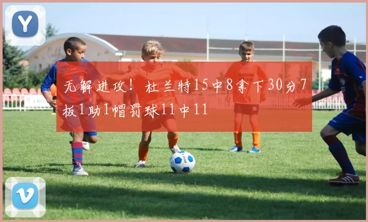 无解进攻!杜兰特15中8拿下30分7板1助1帽罚球11中11