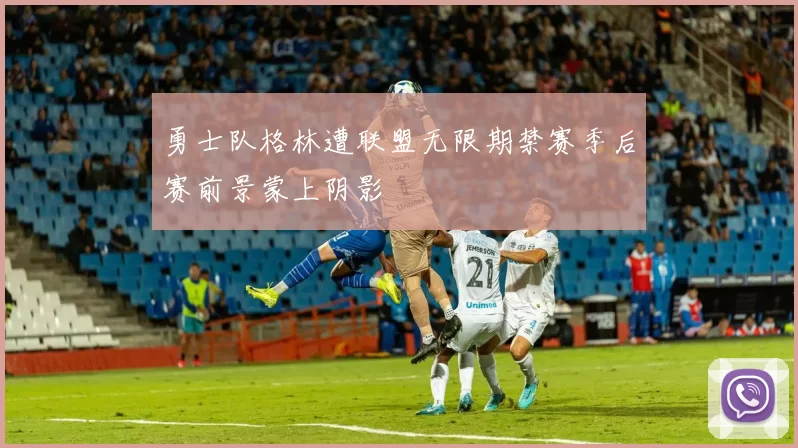 勇士队格林遭联盟无限期禁赛季后赛前景蒙上阴影
