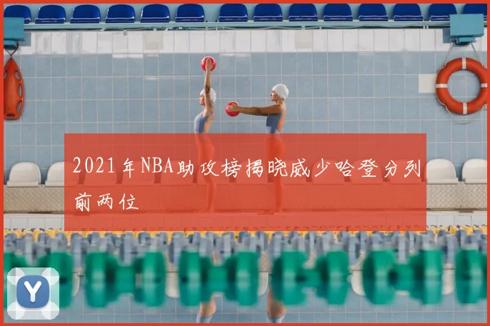 2021年NBA助攻榜揭晓威少哈登分列前两位