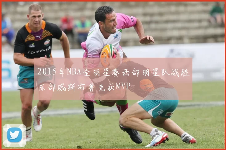 2015年NBA全明星赛西部明星队战胜东部威斯布鲁克获MVP